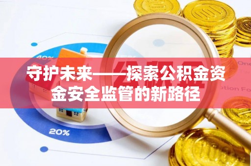 沧县守护未来——探索公积金资金安全监管的新路径