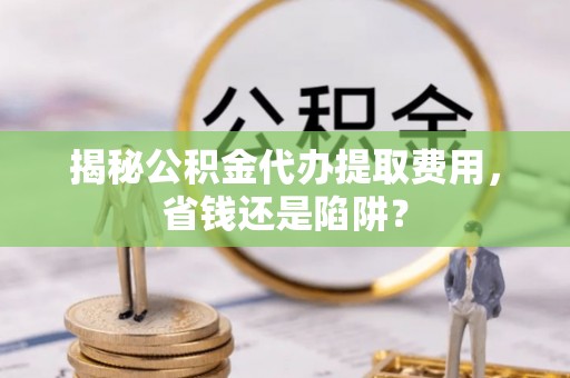 沧县揭秘公积金代办提取费用，省钱还是陷阱？
