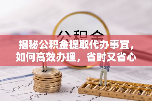沧县揭秘公积金提取代办事宜，如何高效办理，省时又省心？