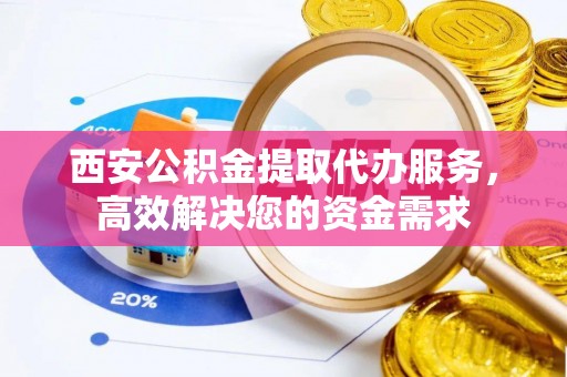 沧县西安公积金提取代办服务，高效解决您的资金需求