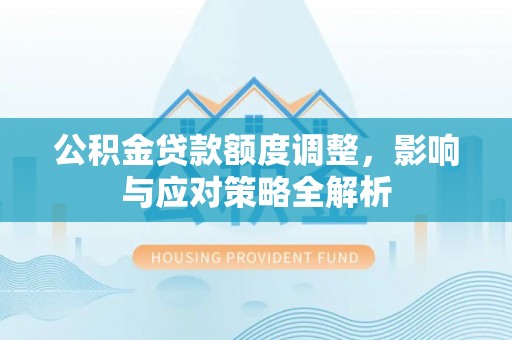 沧县公积金贷款额度调整，影响与应对策略全解析