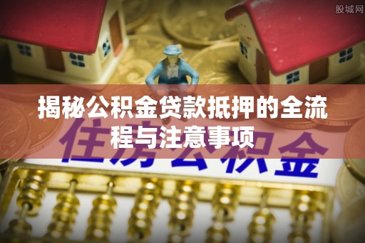 沧县揭秘公积金贷款抵押的全流程与注意事项