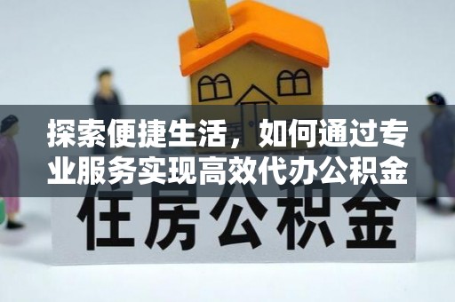 沧县探索便捷生活，如何通过专业服务实现高效代办公积金提取