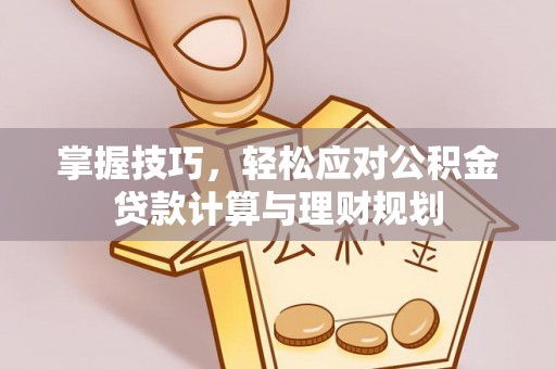 沧县掌握技巧，轻松应对公积金贷款计算与理财规划