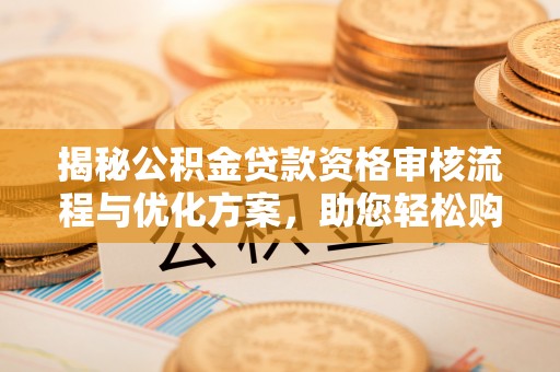 沧县揭秘公积金贷款资格审核流程与优化方案，助您轻松购房