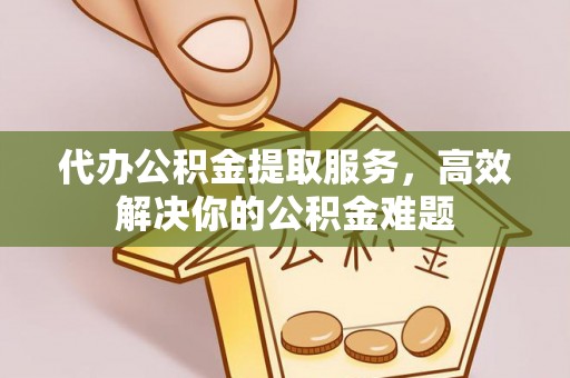 沧县代办公积金提取服务，高效解决你的公积金难题