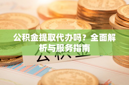 沧县公积金提取代办吗？全面解析与服务指南