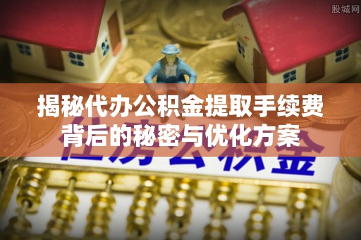 沧县揭秘代办公积金提取手续费背后的秘密与优化方案