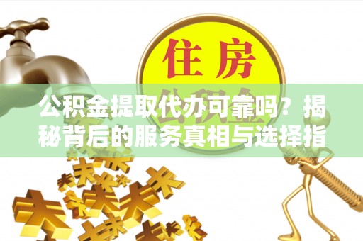沧县公积金提取代办可靠吗？揭秘背后的服务真相与选择指南