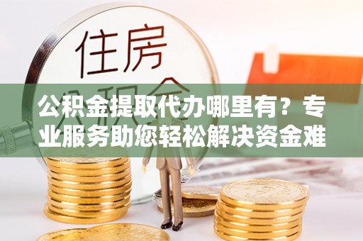 沧县公积金提取代办哪里有？专业服务助您轻松解决资金难题
