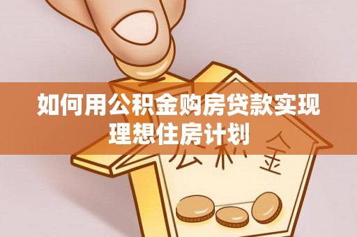 沧县如何用公积金购房贷款实现理想住房计划
