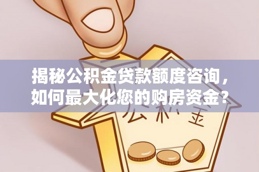 沧县揭秘公积金贷款额度咨询，如何最大化您的购房资金？