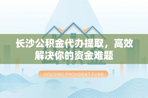 沧县长沙公积金代办提取，高效解决你的资金难题