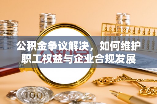 沧县公积金争议解决，如何维护职工权益与企业合规发展
