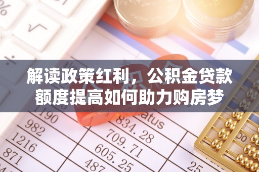 沧县解读政策红利，公积金贷款额度提高如何助力购房梦