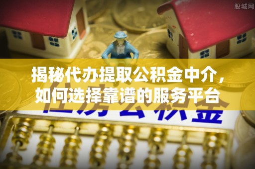 沧县揭秘代办提取公积金中介，如何选择靠谱的服务平台