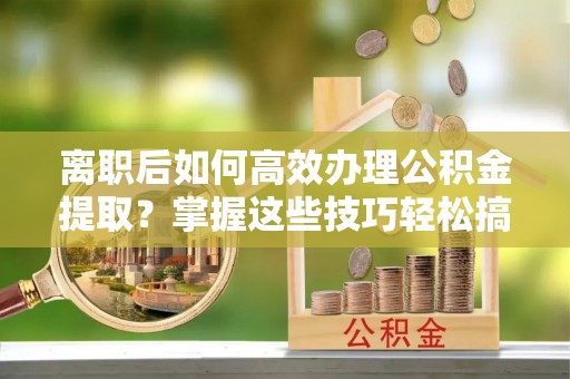 沧县离职后如何高效办理公积金提取？掌握这些技巧轻松搞定