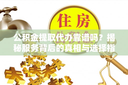 沧县公积金提取代办靠谱吗？揭秘服务背后的真相与选择指南