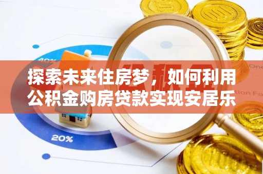 沧县探索未来住房梦，如何利用公积金购房贷款实现安居乐业