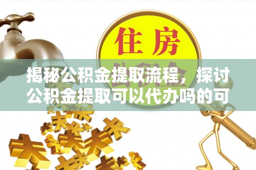 沧县揭秘公积金提取流程，探讨公积金提取可以代办吗的可行性与注意事项