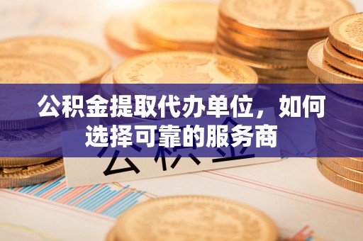 沧县公积金提取代办单位，如何选择可靠的服务商