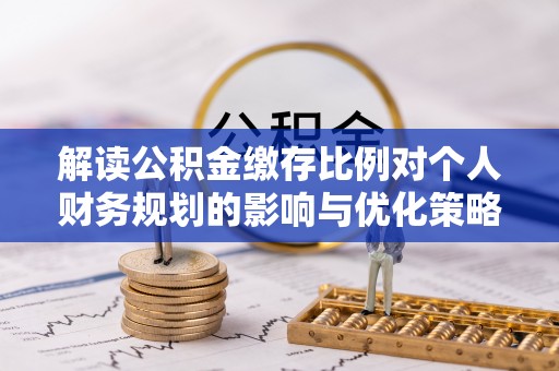 沧县解读公积金缴存比例对个人财务规划的影响与优化策略