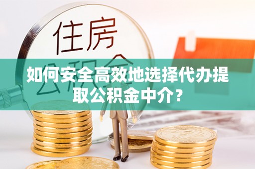 沧县如何安全高效地选择代办提取公积金中介？