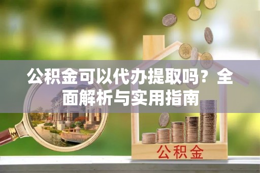 沧县公积金可以代办提取吗？全面解析与实用指南