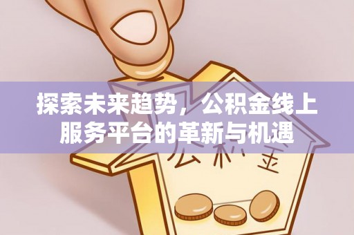 沧县探索未来趋势，公积金线上服务平台的革新与机遇