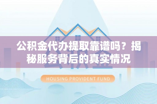 沧县公积金代办提取靠谱吗？揭秘服务背后的真实情况
