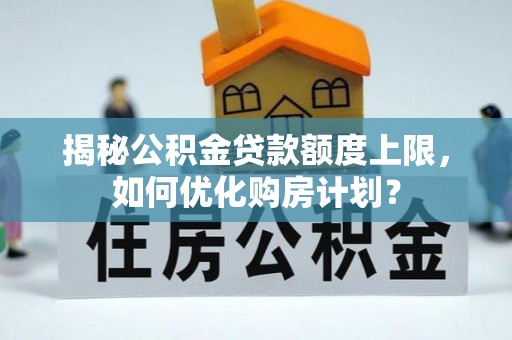 沧县揭秘公积金贷款额度上限，如何优化购房计划？
