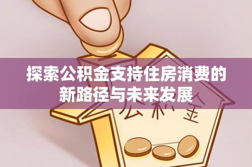 沧县探索公积金支持住房消费的新路径与未来发展