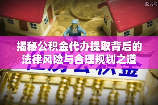 沧县揭秘公积金代办提取背后的法律风险与合理规划之道