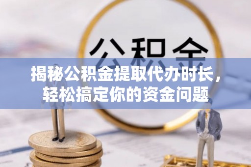 沧县揭秘公积金提取代办时长，轻松搞定你的资金问题