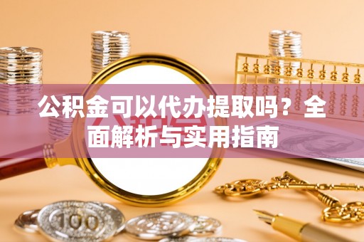 沧县公积金可以代办提取吗？全面解析与实用指南