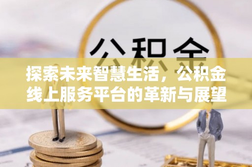 沧县探索未来智慧生活，公积金线上服务平台的革新与展望