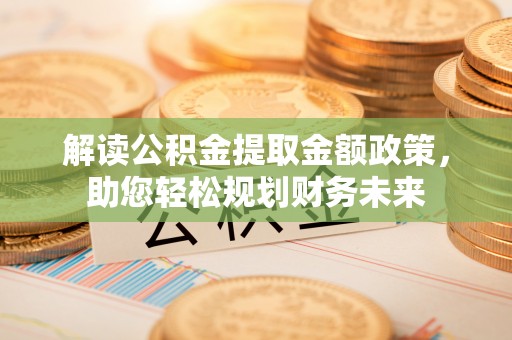 沧县解读公积金提取金额政策，助您轻松规划财务未来