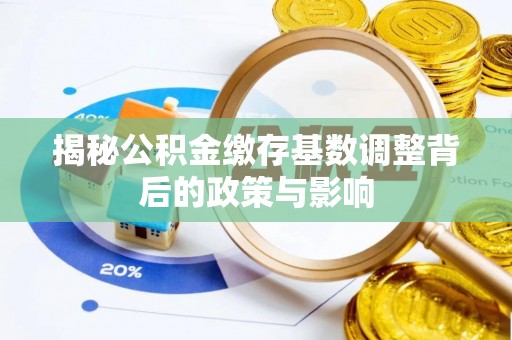 沧县揭秘公积金缴存基数调整背后的政策与影响