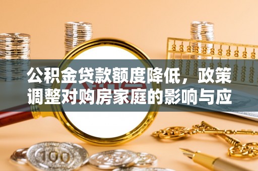 沧县公积金贷款额度降低，政策调整对购房家庭的影响与应对策略