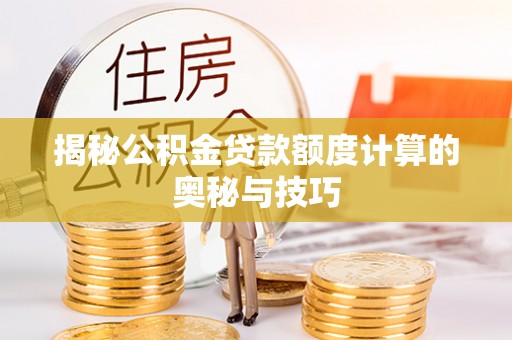 沧县揭秘公积金贷款额度计算的奥秘与技巧