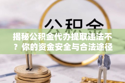 沧县揭秘公积金代办提取违法不？你的资金安全与合法途径解析