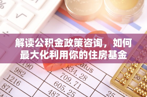 沧县解读公积金政策咨询，如何最大化利用你的住房基金