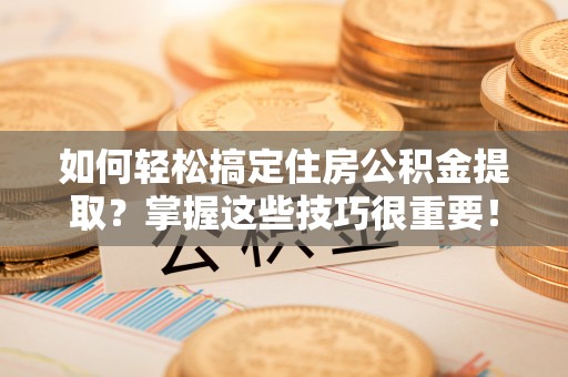 沧县如何轻松搞定住房公积金提取？掌握这些技巧很重要！