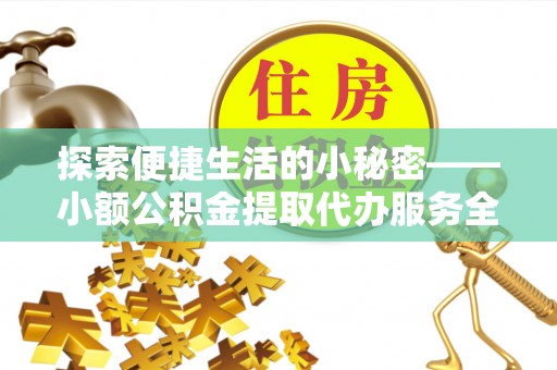 沧县探索便捷生活的小秘密——小额公积金提取代办服务全解析