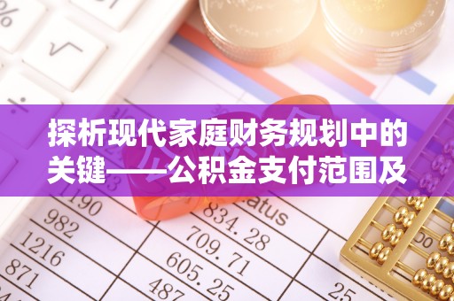 沧县探析现代家庭财务规划中的关键——公积金支付范围及其影响