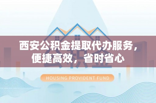 沧县西安公积金提取代办服务，便捷高效，省时省心