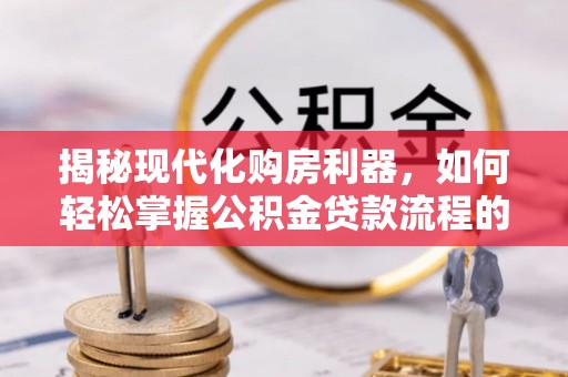 沧县揭秘现代化购房利器，如何轻松掌握公积金贷款流程的每一个细节
