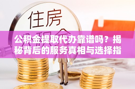 沧县公积金提取代办靠谱吗？揭秘背后的服务真相与选择指南
