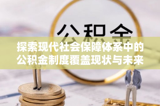 沧县探索现代社会保障体系中的公积金制度覆盖现状与未来
