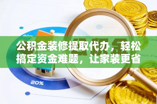 沧县公积金装修提取代办，轻松搞定资金难题，让家装更省心